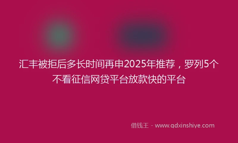 汇丰被拒后多长时间再申2025年推荐，罗列5个不看征信网贷平台放款快的平台