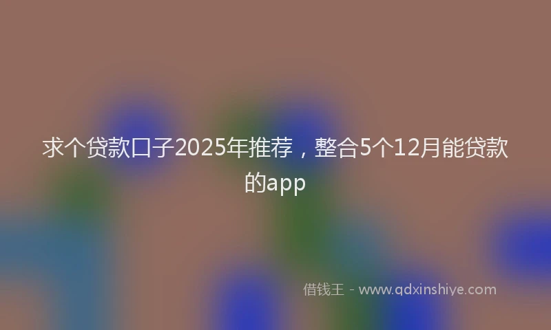 求个贷款口子2025年推荐，整合5个12月能贷款的app