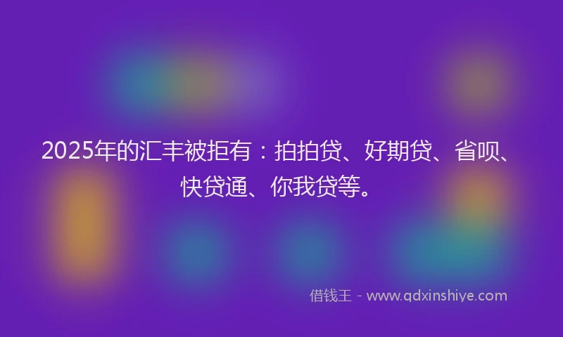 2025年的汇丰被拒有：拍拍贷、好期贷、省呗、快贷通、你我贷等。