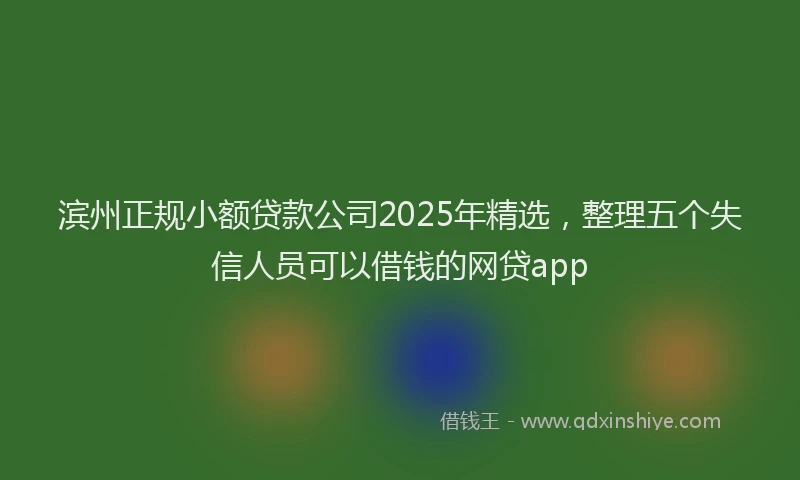 滨州正规小额贷款公司2025年精选，整理五个失信人员可以借钱的网贷app