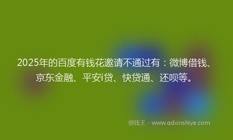 2025年的百度有钱花邀请不通过有：微博借钱、京东金融、平安i贷、快贷通、还呗等。