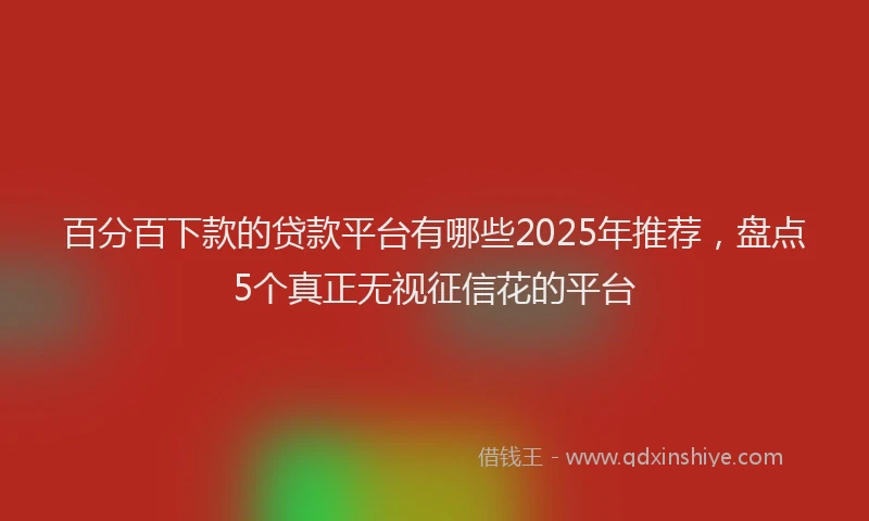 百分百下款的贷款平台有哪些2025年推荐，盘点5个真正无视征信花的平台