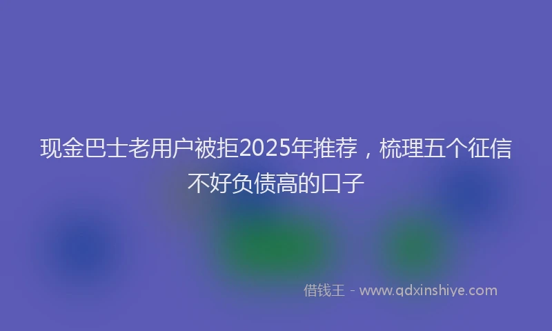 现金巴士老用户被拒2025年推荐，梳理五个征信不好负债高的口子