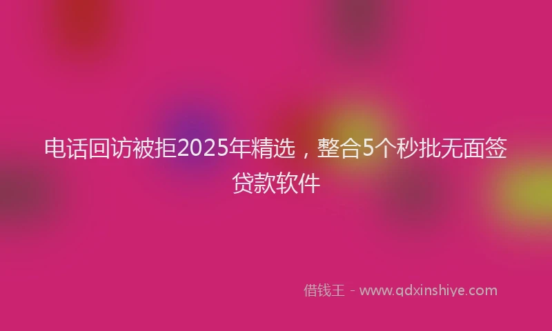 电话回访被拒2025年精选，整合5个秒批无面签贷款软件