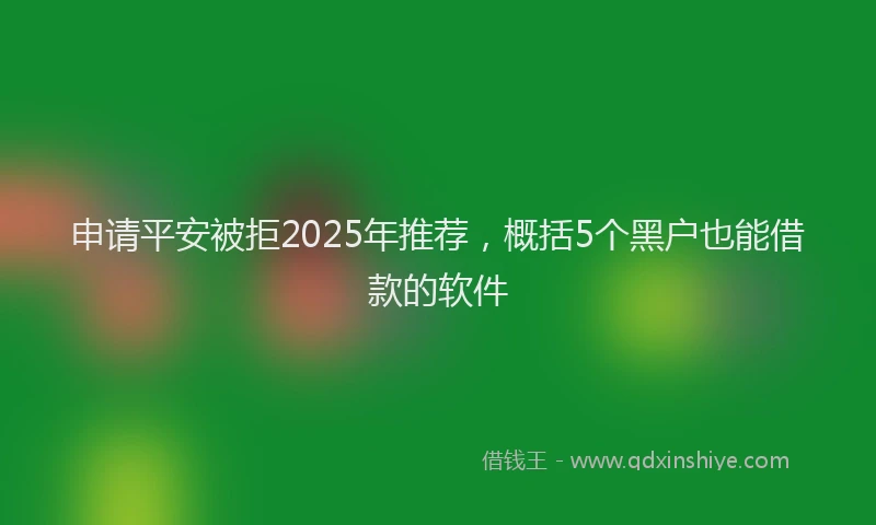 申请平安被拒2025年推荐，概括5个黑户也能借款的软件