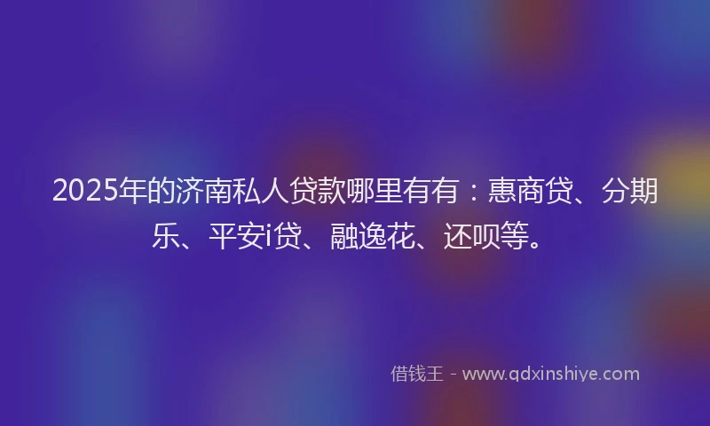 2025年的济南私人贷款哪里有有：惠商贷、分期乐、平安i贷、融逸花、还呗等。