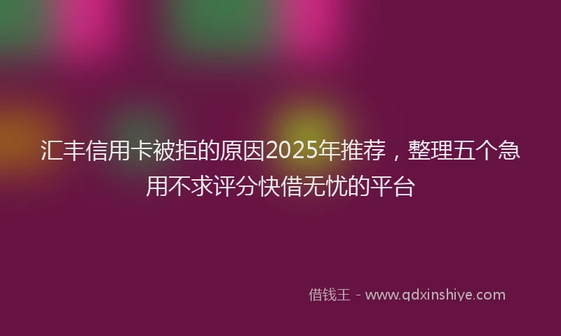 汇丰信用卡被拒的原因2025年推荐，整理五个急用不求评分快借无忧的平台