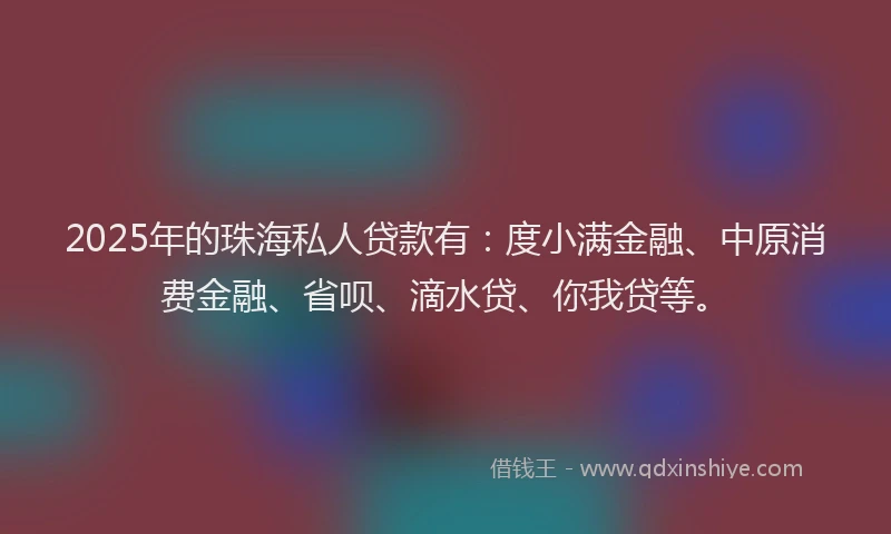 2025年的珠海私人贷款有：度小满金融、中原消费金融、省呗、滴水贷、你我贷等。