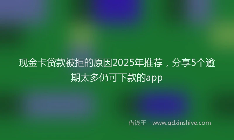 现金卡贷款被拒的原因2025年推荐，分享5个逾期太多仍可下款的app