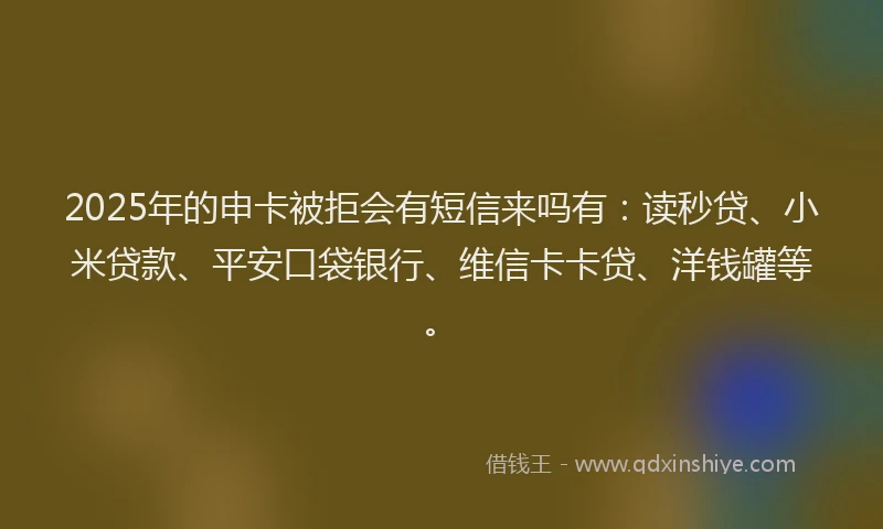 2025年的申卡被拒会有短信来吗有：读秒贷、小米贷款、平安口袋银行、维信卡卡贷、洋钱罐等。