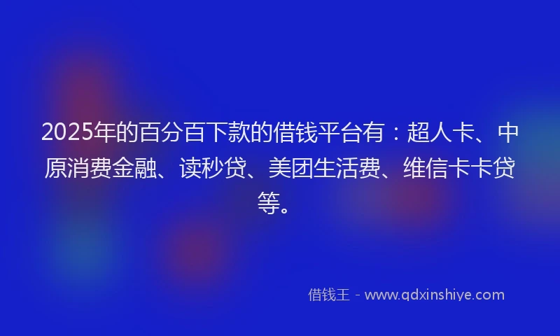 2025年的百分百下款的借钱平台有：超人卡、中原消费金融、读秒贷、美团生活费、维信卡卡贷等。