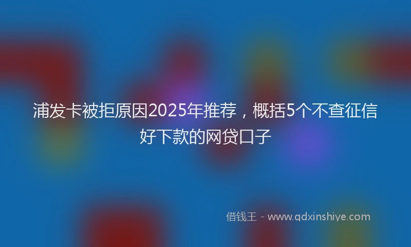 浦发卡被拒原因2025年推荐，概括5个不查征信好下款的网贷口子