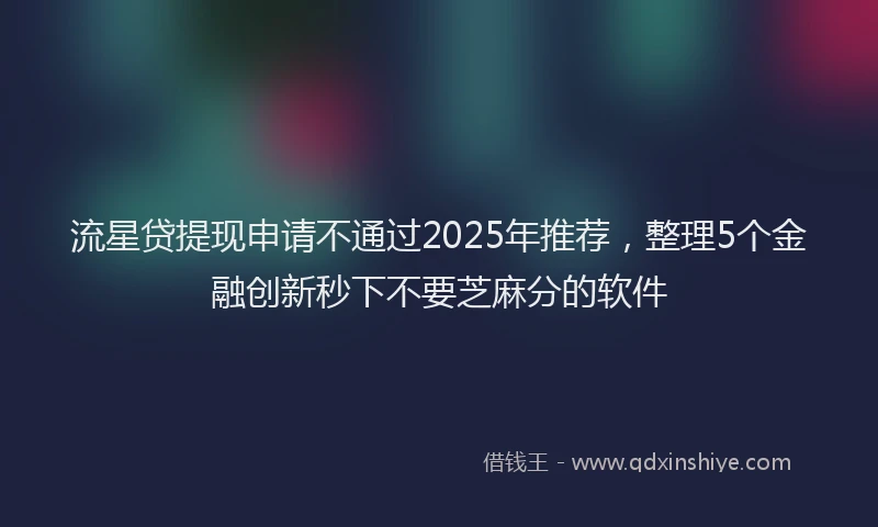 流星贷提现申请不通过2025年推荐，整理5个金融创新秒下不要芝麻分的软件
