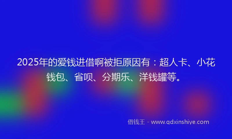 2025年的爱钱进借啊被拒原因有：超人卡、小花钱包、省呗、分期乐、洋钱罐等。