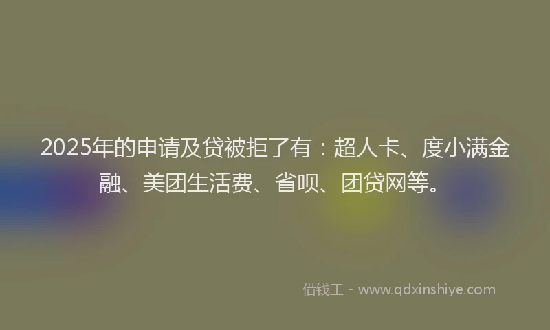2025年的申请及贷被拒了有：超人卡、度小满金融、美团生活费、省呗、团贷网等。