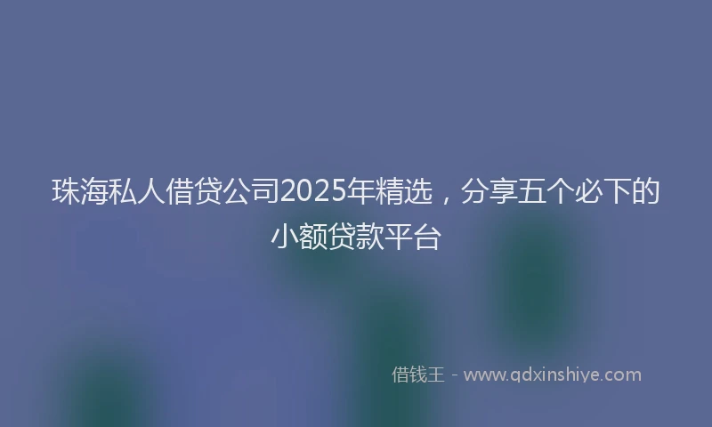 珠海私人借贷公司2025年精选，分享五个必下的小额贷款平台