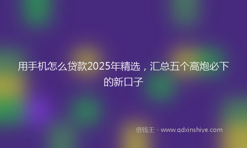 用手机怎么贷款2025年精选，汇总五个高炮必下的新口子