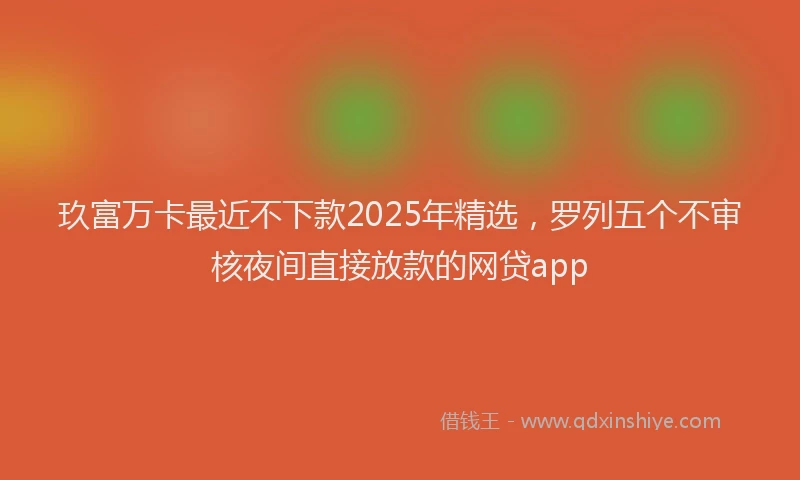 玖富万卡最近不下款2025年精选，罗列五个不审核夜间直接放款的网贷app