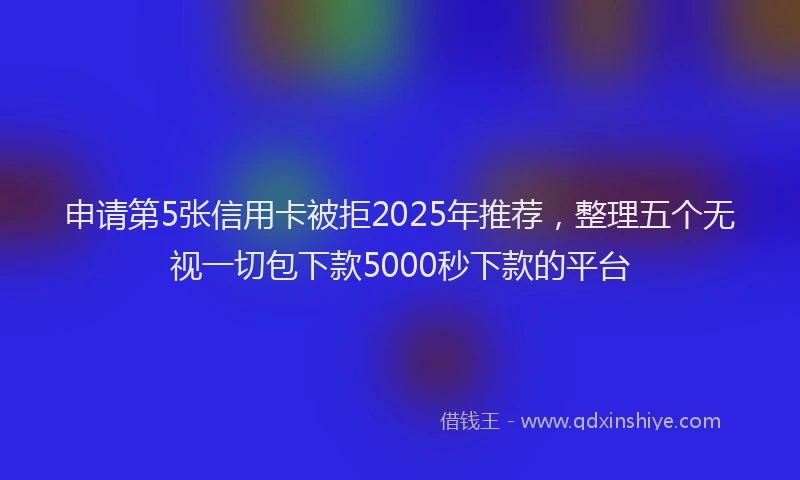 申请第5张信用卡被拒2025年推荐，整理五个无视一切包下款5000秒下款的平台