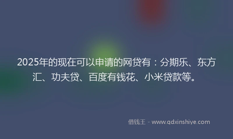 2025年的现在可以申请的网贷有：分期乐、东方汇、功夫贷、百度有钱花、小米贷款等。