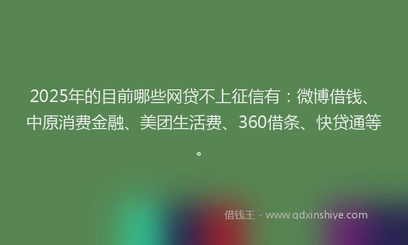 2025年的目前哪些网贷不上征信有：微博借钱、中原消费金融、美团生活费、360借条、快贷通等。