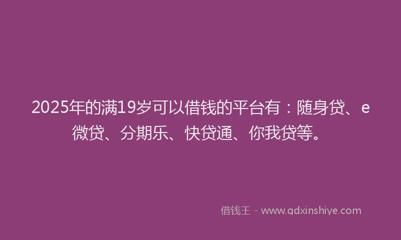 2025年的满19岁可以借钱的平台有：随身贷、e微贷、分期乐、快贷通、你我贷等。