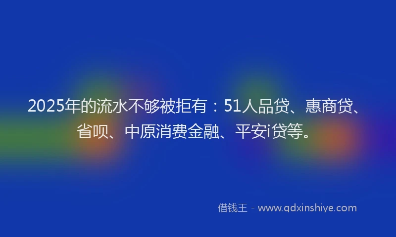 2025年的流水不够被拒有：51人品贷、惠商贷、省呗、中原消费金融、平安i贷等。