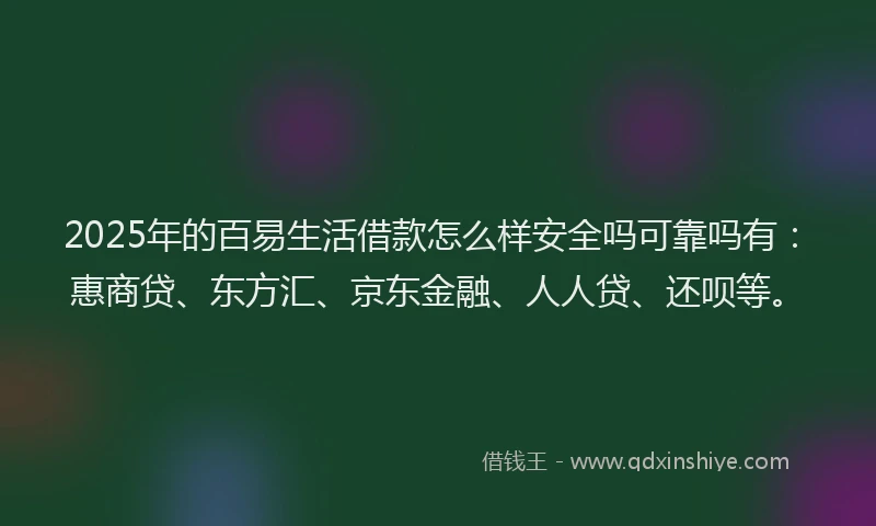 2025年的百易生活借款怎么样安全吗可靠吗有：惠商贷、东方汇、京东金融、人人贷、还呗等。