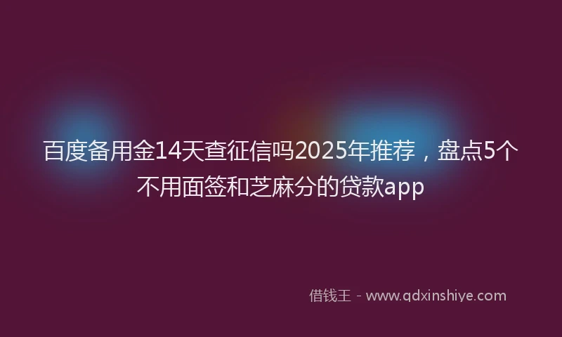 百度备用金14天查征信吗2025年推荐，盘点5个不用面签和芝麻分的贷款app