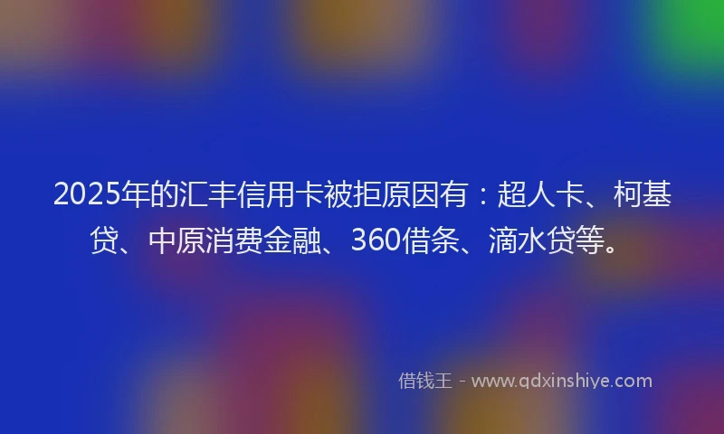 2025年的汇丰信用卡被拒原因有：超人卡、柯基贷、中原消费金融、360借条、滴水贷等。