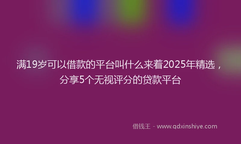 满19岁可以借款的平台叫什么来着2025年精选，分享5个无视评分的贷款平台