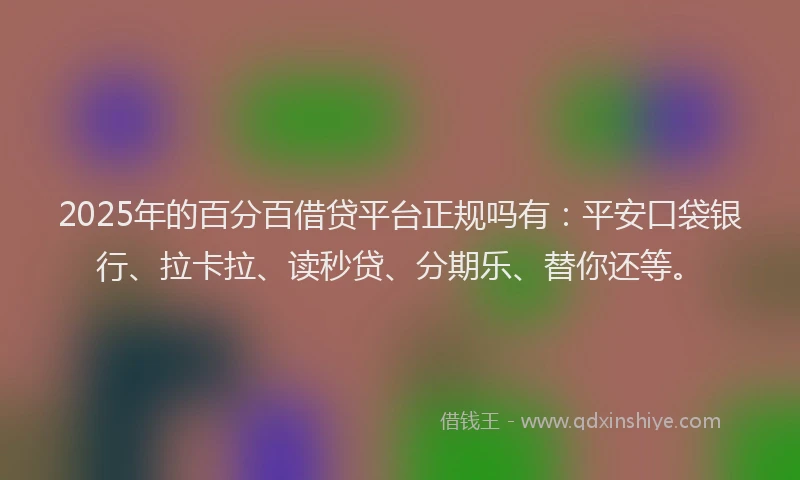 2025年的百分百借贷平台正规吗有：平安口袋银行、拉卡拉、读秒贷、分期乐、替你还等。