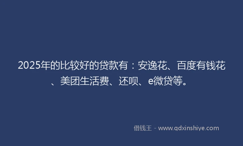 2025年的比较好的贷款有：安逸花、百度有钱花、美团生活费、还呗、e微贷等。