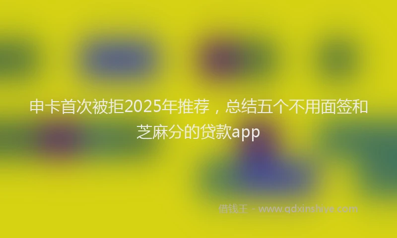 申卡首次被拒2025年推荐，总结五个不用面签和芝麻分的贷款app