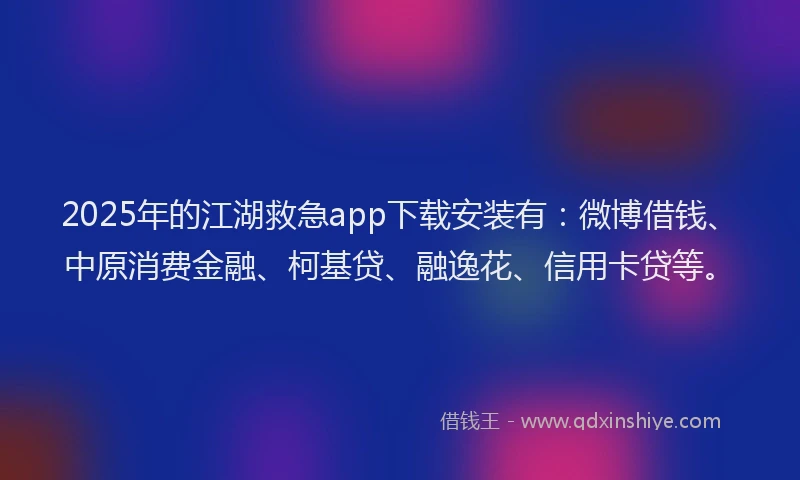 2025年的江湖救急app下载安装有：微博借钱、中原消费金融、柯基贷、融逸花、信用卡贷等。