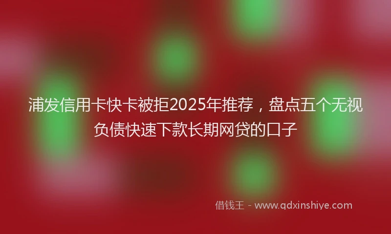浦发信用卡快卡被拒2025年推荐，盘点五个无视负债快速下款长期网贷的口子