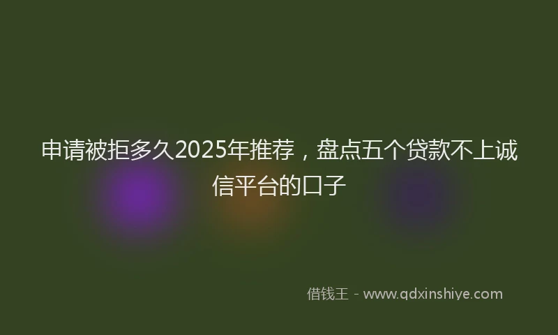 申请被拒多久2025年推荐，盘点五个贷款不上诚信平台的口子