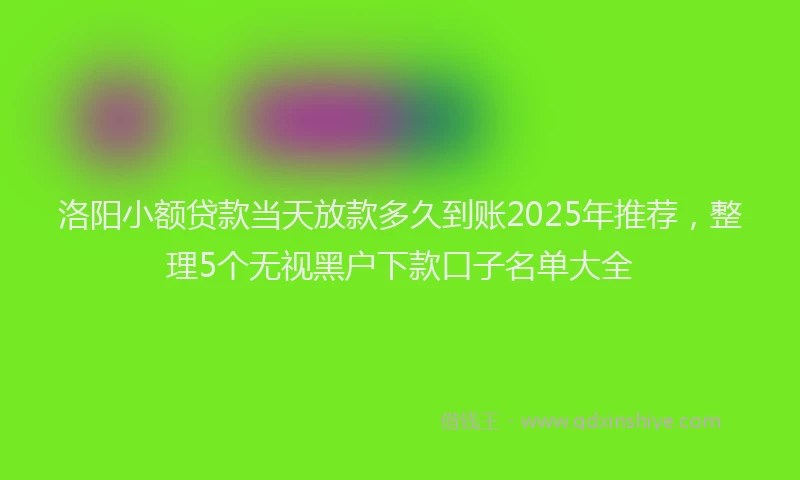 洛阳小额贷款当天放款多久到账2025年推荐，整理5个无视黑户下款口子名单大全