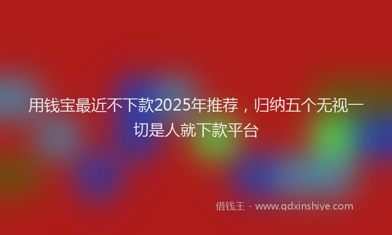 用钱宝最近不下款2025年推荐，归纳五个无视一切是人就下款平台