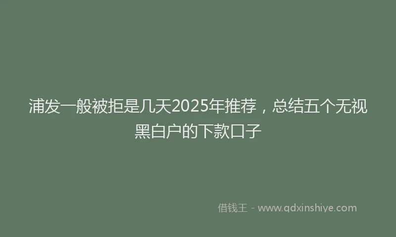 浦发一般被拒是几天2025年推荐，总结五个无视黑白户的下款口子