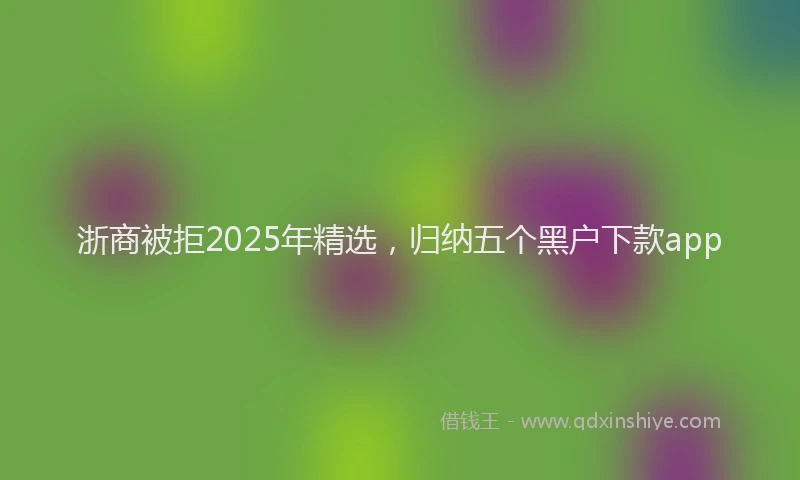 浙商被拒2025年精选，归纳五个黑户下款app