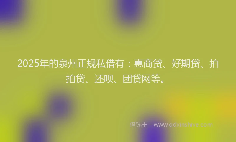 2025年的泉州正规私借有：惠商贷、好期贷、拍拍贷、还呗、团贷网等。