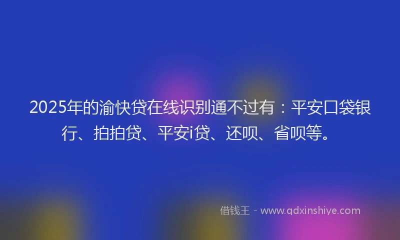 2025年的渝快贷在线识别通不过有：平安口袋银行、拍拍贷、平安i贷、还呗、省呗等。
