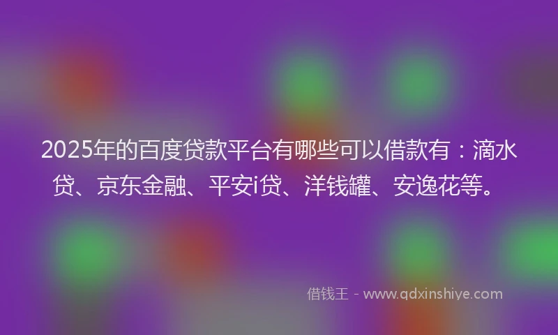 2025年的百度贷款平台有哪些可以借款有：滴水贷、京东金融、平安i贷、洋钱罐、安逸花等。