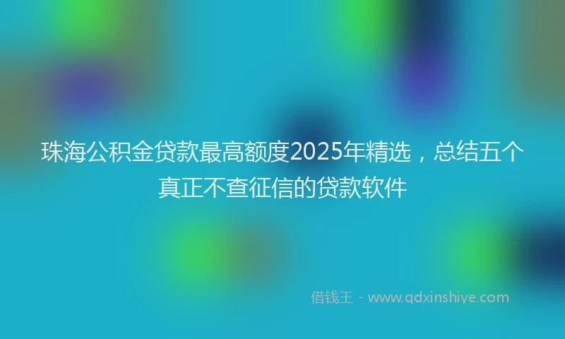 珠海公积金贷款最高额度2025年精选，总结五个真正不查征信的贷款软件