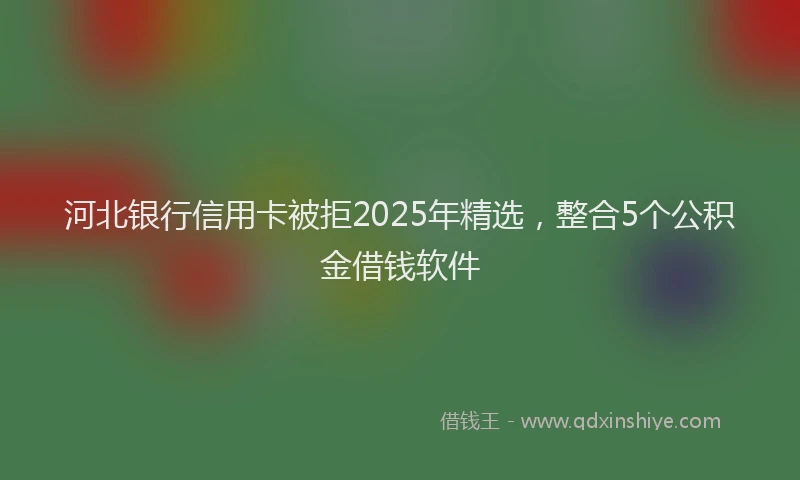 河北银行信用卡被拒2025年精选，整合5个公积金借钱软件