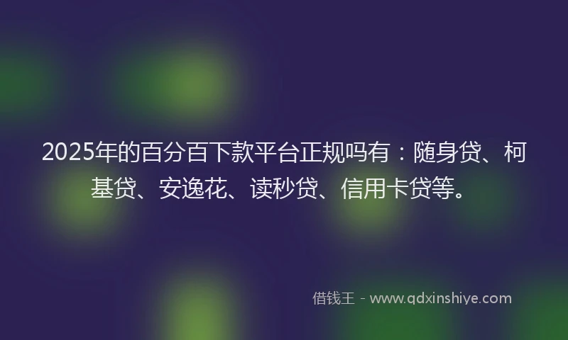 2025年的百分百下款平台正规吗有：随身贷、柯基贷、安逸花、读秒贷、信用卡贷等。