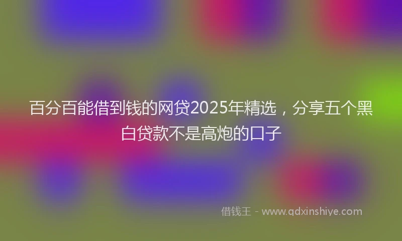 百分百能借到钱的网贷2025年精选，分享五个黑白贷款不是高炮的口子