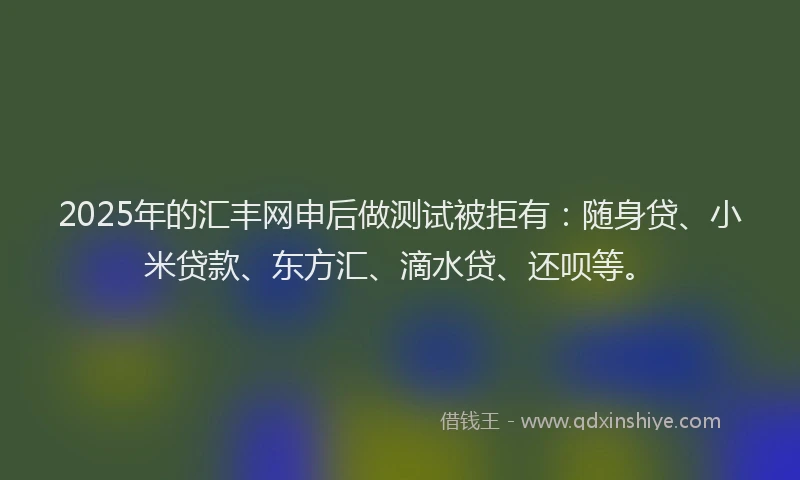 2025年的汇丰网申后做测试被拒有：随身贷、小米贷款、东方汇、滴水贷、还呗等。
