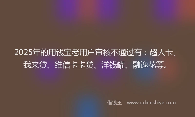 2025年的用钱宝老用户审核不通过有：超人卡、我来贷、维信卡卡贷、洋钱罐、融逸花等。